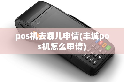 pos机去哪儿申请(丰城pos机怎么申请)