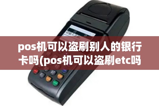 pos机可以盗刷别人的银行卡吗(pos机可以盗刷etc吗)