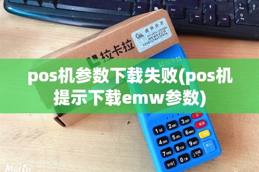 pos机参数下载失败(pos机提示下载emw参数)