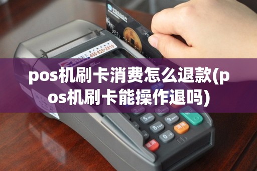 pos机刷卡消费怎么退款(pos机刷卡能操作退吗)