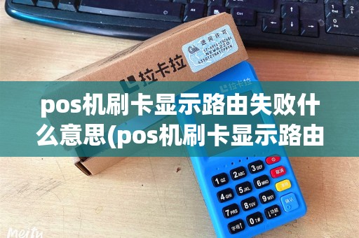 pos机刷卡显示路由失败什么意思(pos机刷卡显示路由失败)