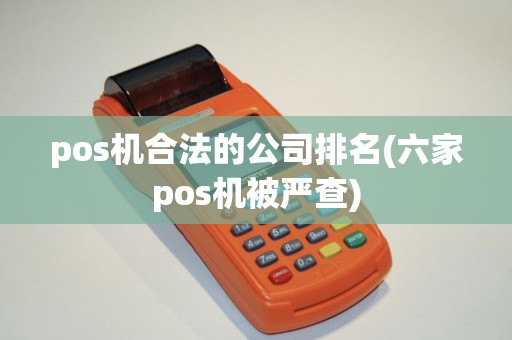 pos机合法的公司排名(六家pos机被严查)