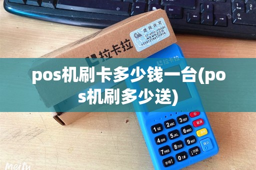 pos机刷卡多少钱一台(pos机刷多少送)