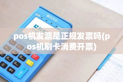 pos机发票是正规发票吗(pos机刷卡消费开票)