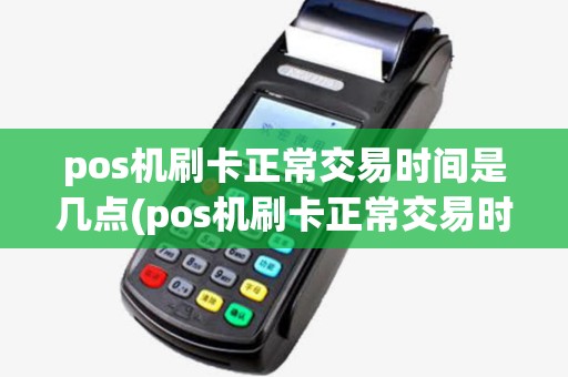pos机刷卡正常交易时间是几点(pos机刷卡正常交易时间)