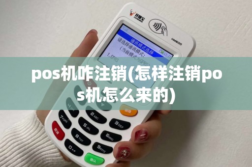 pos机咋注销(怎样注销pos机怎么来的)