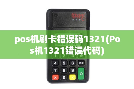 pos机刷卡错误码1321(Pos机1321错误代码)
