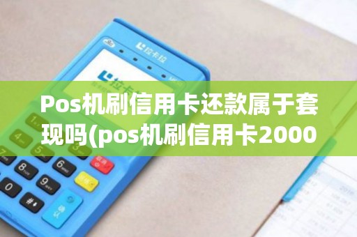 Pos机刷信用卡还款属于套现吗(pos机刷信用卡20000)
