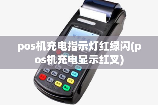 pos机充电指示灯红绿闪(pos机充电显示红叉)