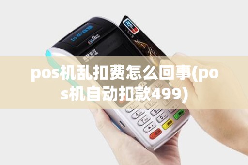 pos机乱扣费怎么回事(pos机自动扣款499)