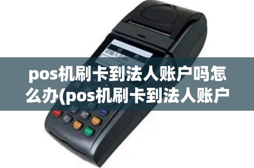 pos机刷卡到法人账户吗怎么办(pos机刷卡到法人账户吗)