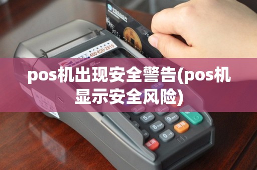 pos机出现安全警告(pos机显示安全风险)