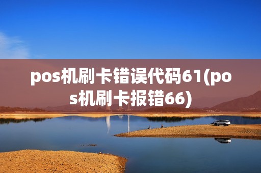 pos机刷卡错误代码61(pos机刷卡报错66)