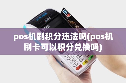 pos机刷积分违法吗(pos机刷卡可以积分兑换吗)