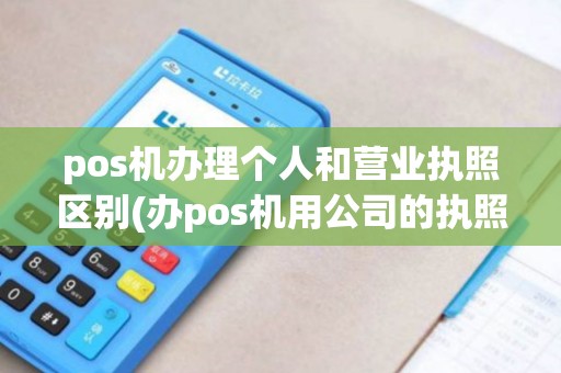 pos机办理个人和营业执照区别(办pos机用公司的执照)