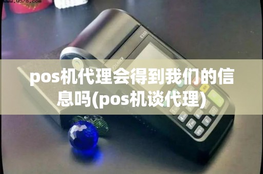 pos机代理会得到我们的信息吗(pos机谈代理)