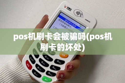 pos机刷卡会被骗吗(pos机刷卡的坏处)