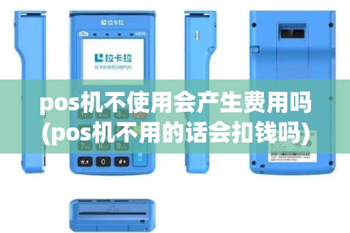 pos机不使用会产生费用吗(pos机不用的话会扣钱吗)