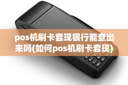 pos机刷卡套现银行能查出来吗(如何pos机刷卡套现)