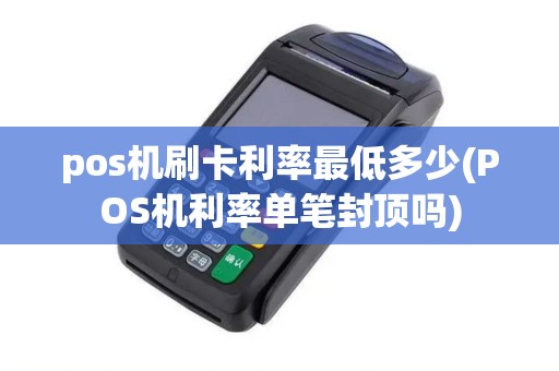 pos机刷卡利率最低多少(POS机利率单笔封顶吗)