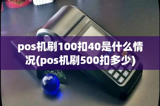 pos机刷100扣40是什么情况(pos机刷500扣多少)