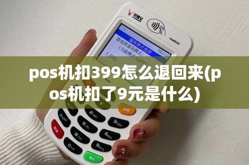 pos机扣399怎么退回来(pos机扣了9元是什么)