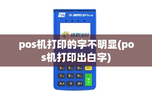 pos机打印的字不明显(pos机打印出白字)