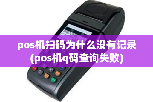 pos机扫码为什么没有记录(pos机q码查询失败)