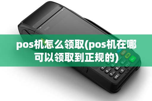 pos机怎么领取(pos机在哪可以领取到正规的)