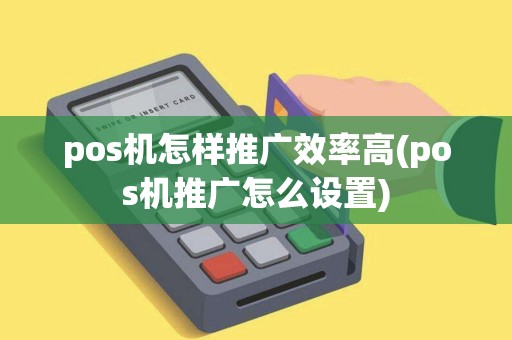 pos机怎样推广效率高(pos机推广怎么设置)