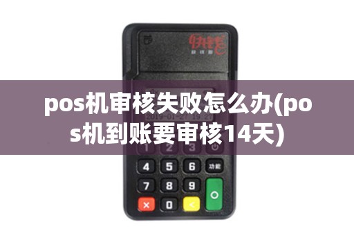 pos机审核失败怎么办(pos机到账要审核14天)