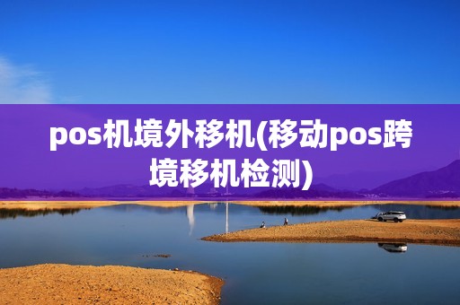 pos机境外移机(移动pos跨境移机检测)