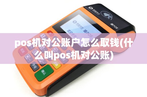 pos机对公账户怎么取钱(什么叫pos机对公账)