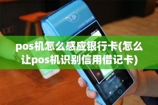 pos机怎么感应银行卡(怎么让pos机识别信用借记卡)