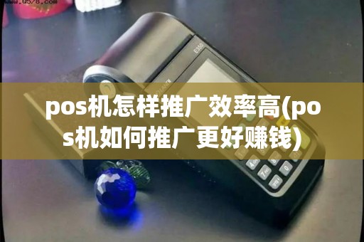 pos机怎样推广效率高(pos机如何推广更好赚钱)
