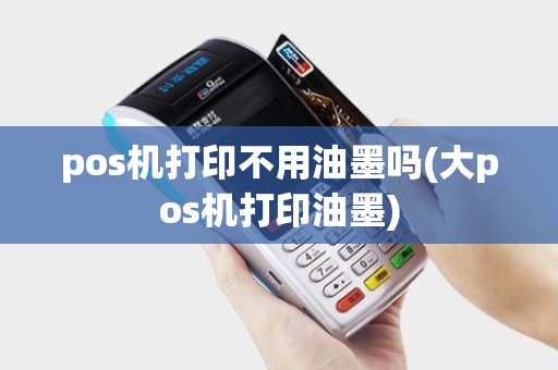 pos机打印不用油墨吗(大pos机打印油墨)
