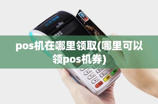 pos机在哪里领取(哪里可以领pos机券)