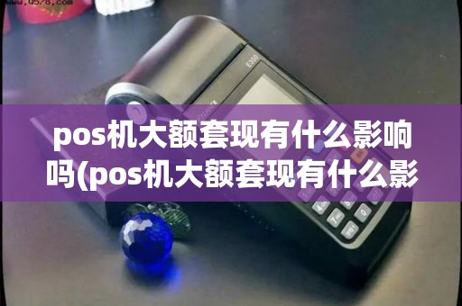 pos机大额套现有什么影响吗(pos机大额套现有什么影响)