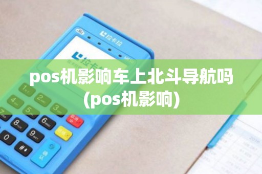 pos机影响车上北斗导航吗(pos机影响)
