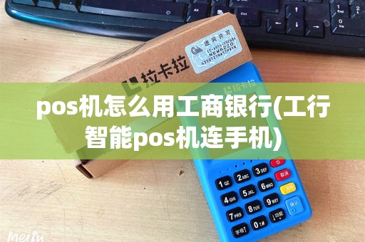 pos机怎么用工商银行(工行智能pos机连手机)