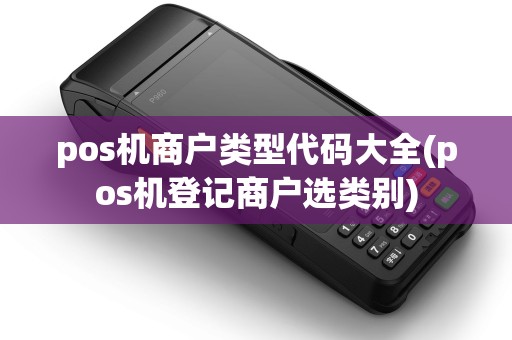 pos机商户类型代码大全(pos机登记商户选类别)