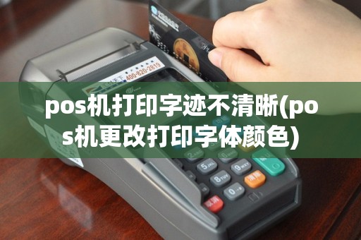 pos机打印字迹不清晰(pos机更改打印字体颜色)