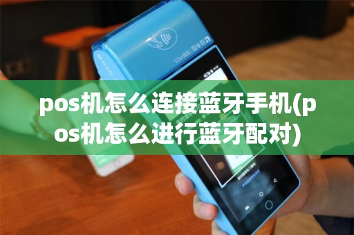 pos机怎么连接蓝牙手机(pos机怎么进行蓝牙配对)