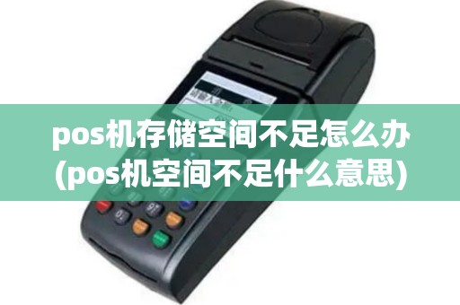 pos机存储空间不足怎么办(pos机空间不足什么意思)