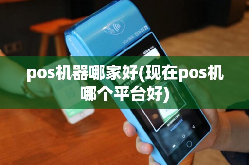 pos机器哪家好(现在pos机哪个平台好)