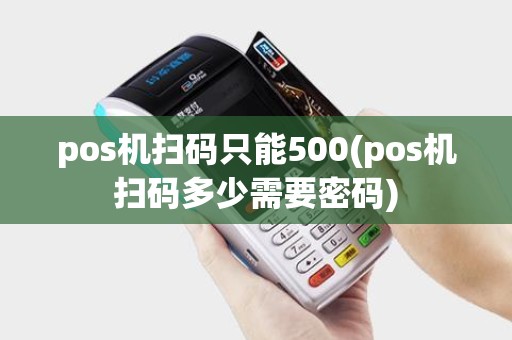 pos机扫码只能500(pos机扫码多少需要密码)