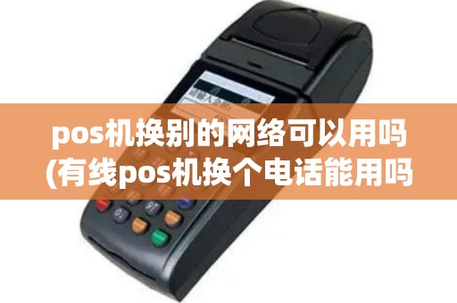 pos机换别的网络可以用吗(有线pos机换个电话能用吗)