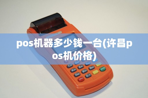 pos机器多少钱一台(许昌pos机价格)