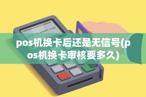 pos机换卡后还是无信号(pos机换卡审核要多久)