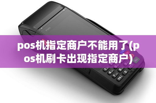 pos机指定商户不能用了(pos机刷卡出现指定商户)